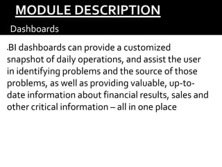 MODULE DESCRIPTION
 Dashboards –
BI dashboards can provide a customized
snapshot of daily operations, and assist the user
in identifying problems and the source of those
problems, as well as providing valuable, up-to-
date information about financial results, sales and
other critical information – all in one place
 