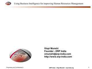 Using Business Intelligence for improving Human Resources Management 
Vispi Munshi 
Founder - ERP India 
vmunshi@erp-india.com 
http://www.erp-india.com 
Proprietary and Confidential © ERP India – Vispi Munshi – erp-india.org 1 
 