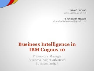Matouš Havlena
                             matous@havlena.net

                               Shahabedin Hassani
                    shahabedin.hassani@gmail.com




Business Intelligence in
    IBM Cognos 10
      Framework Manager
    Business Insight Advanced
         Business Insight
 