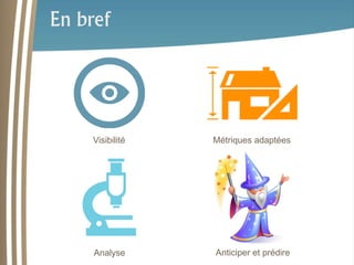 En bref 
Visibilité Métriques adaptées 
Analyse Anticiper et prédire 
 