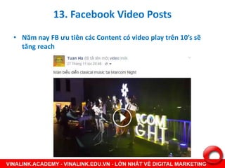 13. Facebook Video Posts
• Năm nay FB ưu tiên các Content có video play trên 10’s sẽ
tăng reach
 