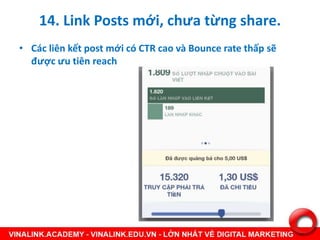 14. Link Posts mới, chưa từng share.
• Các liên kết post mới có CTR cao và Bounce rate thấp sẽ
được ưu tiên reach
 
