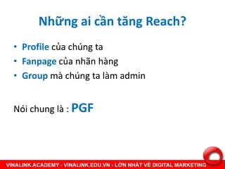 Những ai cần tăng Reach?
• Profile của chúng ta
• Fanpage của nhãn hàng
• Group mà chúng ta làm admin
Nói chung là : PGF
 