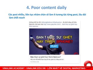 4. Poor content daily
Các post nhiều, liên tục nhàm chán sẽ làm ít tương tác từng post, lâu dài
làm chết reach
 