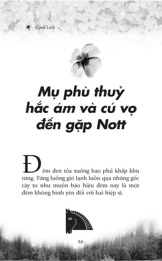 Good Luck




  Muå phuâ thuyã
 hùæc aám vaâ cuá voå
  àïën gùåp Nott


À        ïm àen toãa xuöëng bao phuã khùæp khu
rûâng. Tûâng luöìng gioá laånh luöìn qua nhûäng göëc
cêy to nhû muöën baáo hiïåu àïm nay laâ möåt
àïm khöng bònh yïn àöëi vúái hai hiïåp sô.




                        98
 