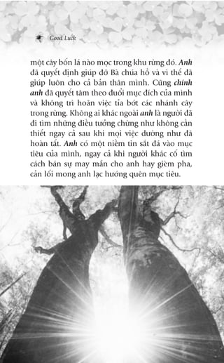 Good Luck



möåt cêy böën laá naâo moåc trong khu rûâng àoá. Anh
àaä quyïët àõnh giuáp àúä Baâ chuáa höì vaâ vò thïë àaä
giuáp luön cho caã baãn thên mònh. Cuäng chñnh
anh àaä quyïët têm theo àuöíi muåc àñch cuãa mònh
vaâ khöng trò hoaän viïåc tóa búát caác nhaánh cêy
trong rûâng. Khöng ai khaác ngoaâi anh laâ ngûúâi àaä
ài tòm nhûäng àiïìu tûúãng chûâng nhû khöng cêìn
thiïët ngay caã sau khi moåi viïåc dûúâng nhû àaä
hoaân têët. Anh coá möåt niïìm tin sùæt àaá vaâo muåc
tiïu cuãa mònh, ngay caã khi ngûúâi khaác cöë tòm
caách baán sûå may mùæn cho anh hay gieâm pha,
caãn löëi mong anh laåc hûúáng quïn muåc tiïu.
 