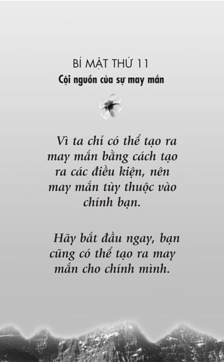 BÑ MÊÅT THÛÁ 11
  Cöåi nguöìn cuãa sûå may mùæn




 Vò ta chó coá thïí taåo ra
may mùæn bùçng caách taåo
 ra caác àiïìu kiïån, nïn
may mùæn tuây thuöåc vaâo
       chñnh baån.

 Haäy bùæt àêìu ngay, baån
cuäng coá thïí taåo ra may
 mùæn cho chñnh mònh.
 