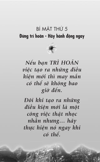 BÑ MÊÅT THÛÁ 5
Àûâng trò hoaän - Haäy haânh àöång ngay




  Nïëu baån TRÒ HOAÄN
 viïåc taåo ra nhûäng àiïìu
 kiïån múái thò may mùæn
   coá thïí seä khöng bao
           giúâ àïën.
  Àöi khi taåo ra nhûäng
   àiïìu kiïån múái laâ möåt
    cöng viïåc thêåt nhoåc
    nhùçn nhûng… haäy
  thûåc hiïån noá ngay khi
           coá thïí.
 