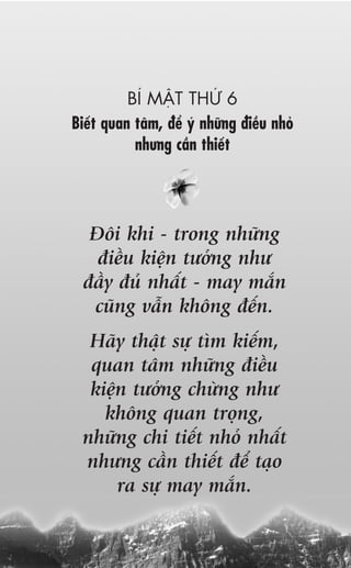 BÑ MÊÅT THÛÁ 6
Biïët quan têm, àïí yá nhûäng àiïìu nhoã
           nhûng cêìn thiïët




   Àöi khi - trong nhûäng
    àiïìu kiïån tûúãng nhû
  àêìy àuã nhêët - may mùæn
   cuäng vêîn khöng àïën.
  Haäy thêåt sûå tòm kiïëm,
  quan têm nhûäng àiïìu
  kiïån tûúãng chûâng nhû
    khöng quan troång,
 nhûäng chi tiïët nhoã nhêët
 nhûng cêìn thiïët àïí taåo
      ra sûå may mùæn.
 