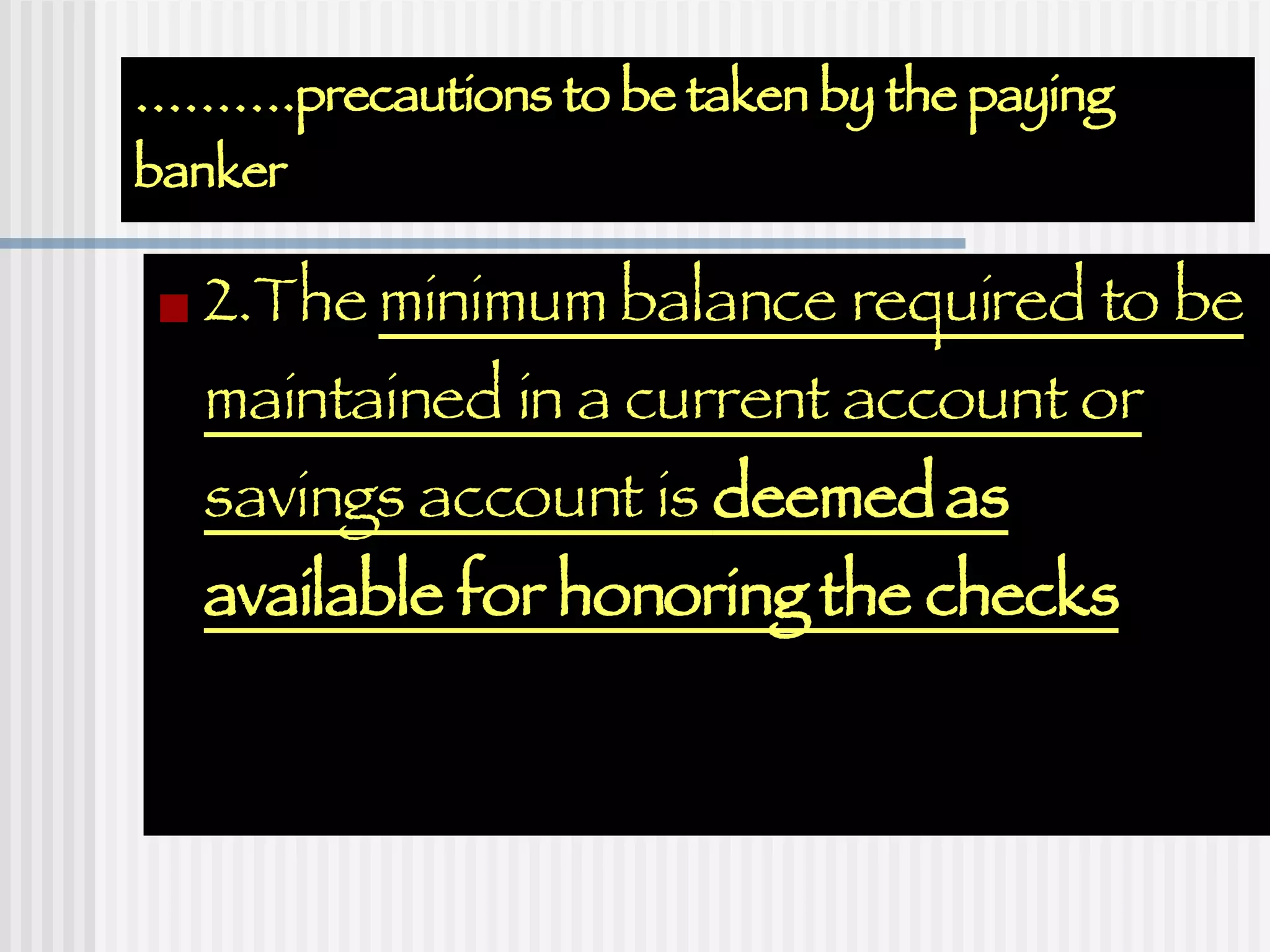 ……… .precautions to be taken by the paying banker 2.The  minimum balance required to be maintained in a current account or savings account is  deemed as available for honoring the checks 