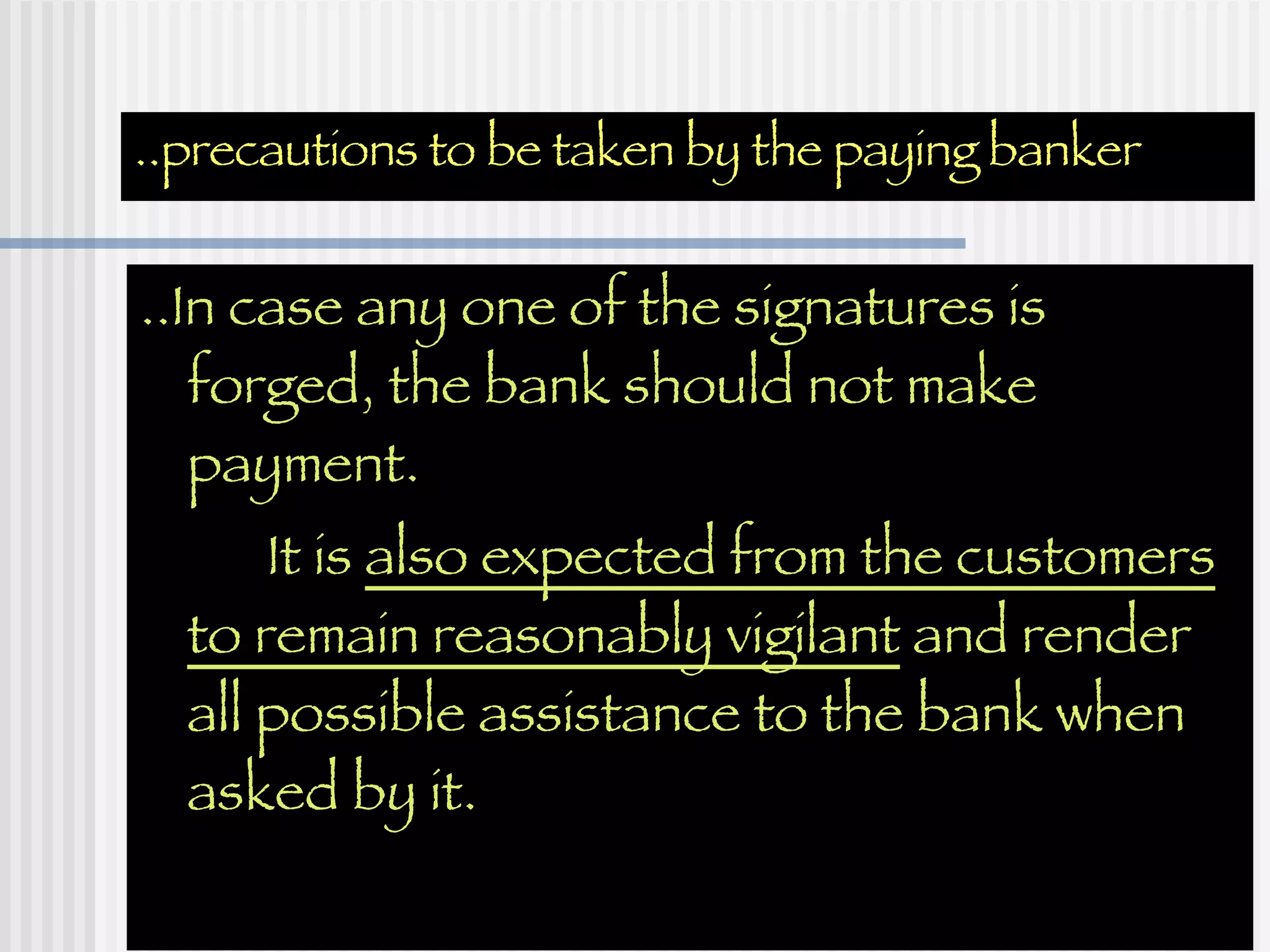 ..precautions to be taken by the paying banker ..In case any one of the signatures is forged, the bank should not make payment. It is  also expected from the customers to remain reasonably vigilant  and render all possible assistance to the bank when asked by it. 