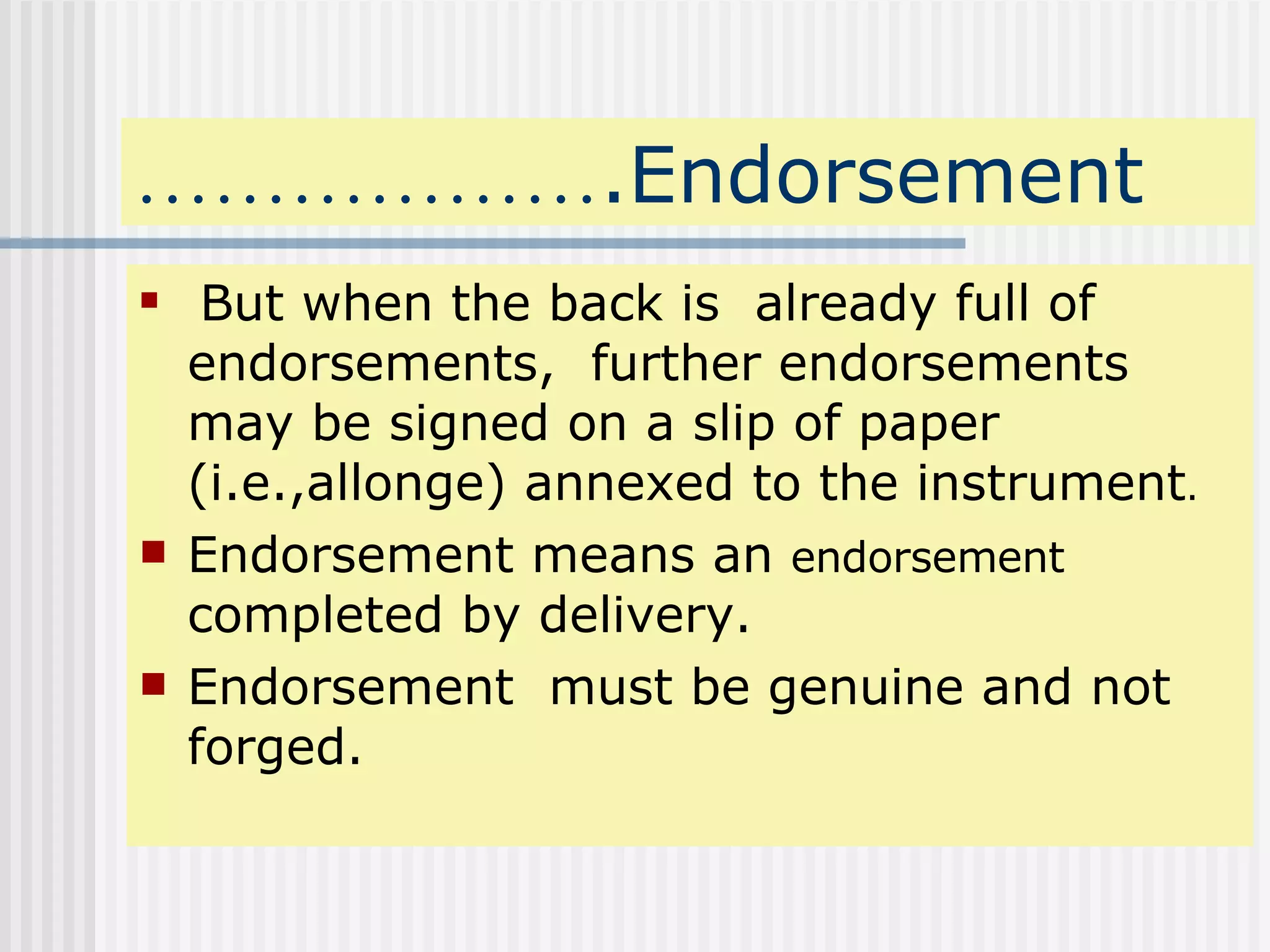 ……………… .Endorsement But when the back is  already full of endorsements,  further endorsements may be signed on a slip of paper (i.e.,allonge) annexed to the instrument . Endorsement means an  endorsement   completed by delivery. Endorsement  must be genuine and not forged. 