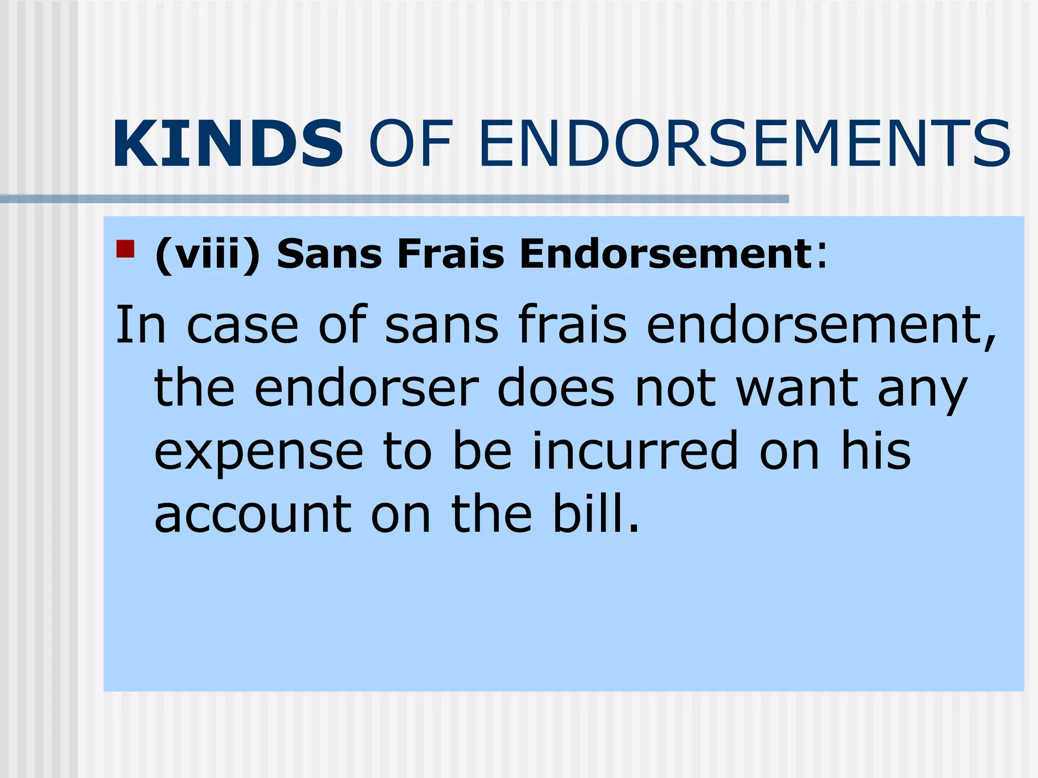 KINDS  OF ENDORSEMENTS (viii)   Sans Frais Endorsement : In case of sans frais endorsement, the endorser does not want any expense to be incurred on his account on the bill. 