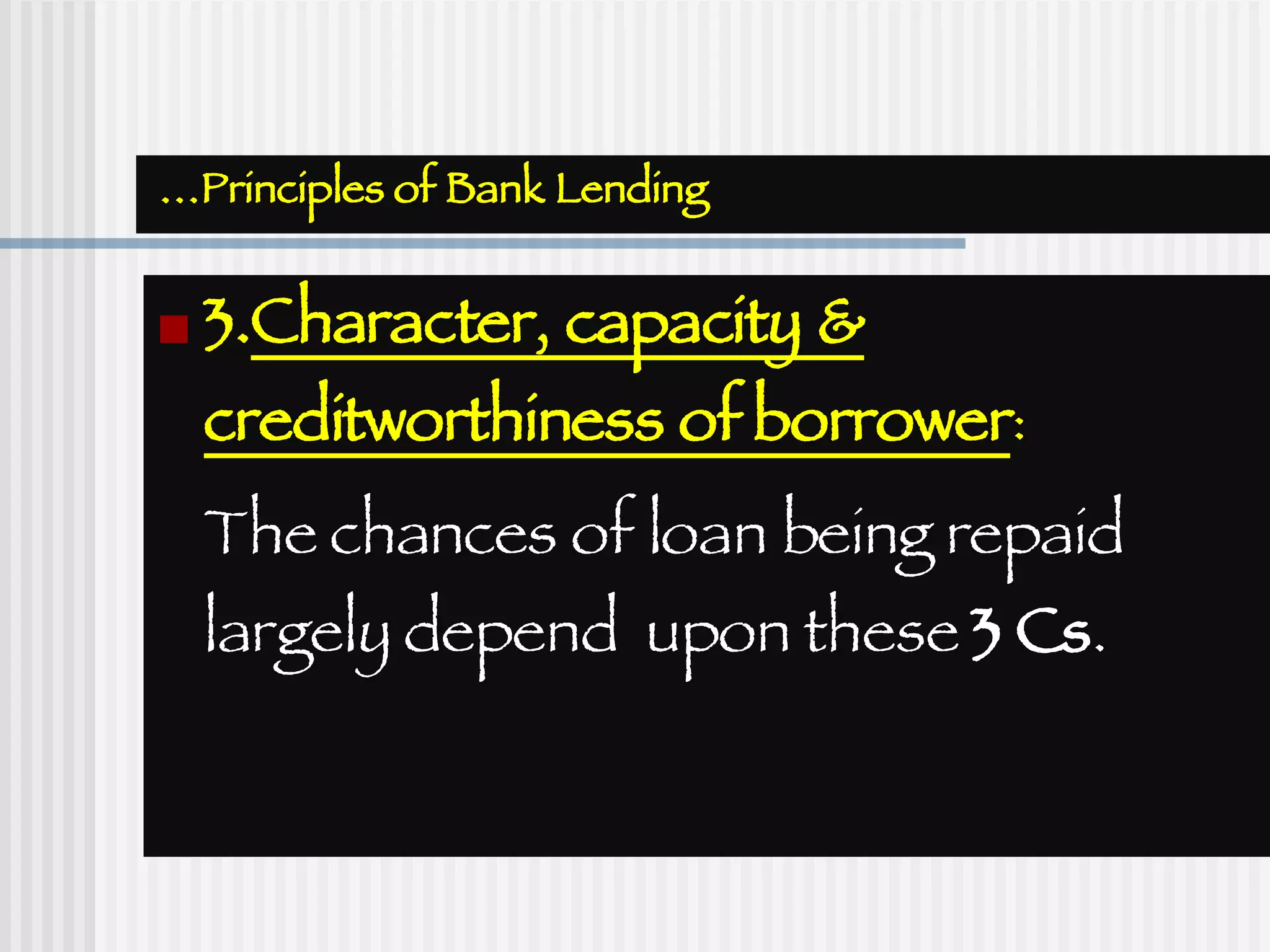 … Principles of Bank Lending 3. Character, capacity & creditworthiness of borrower :  The chances of loan being repaid largely depend  upon these  3 Cs . 
