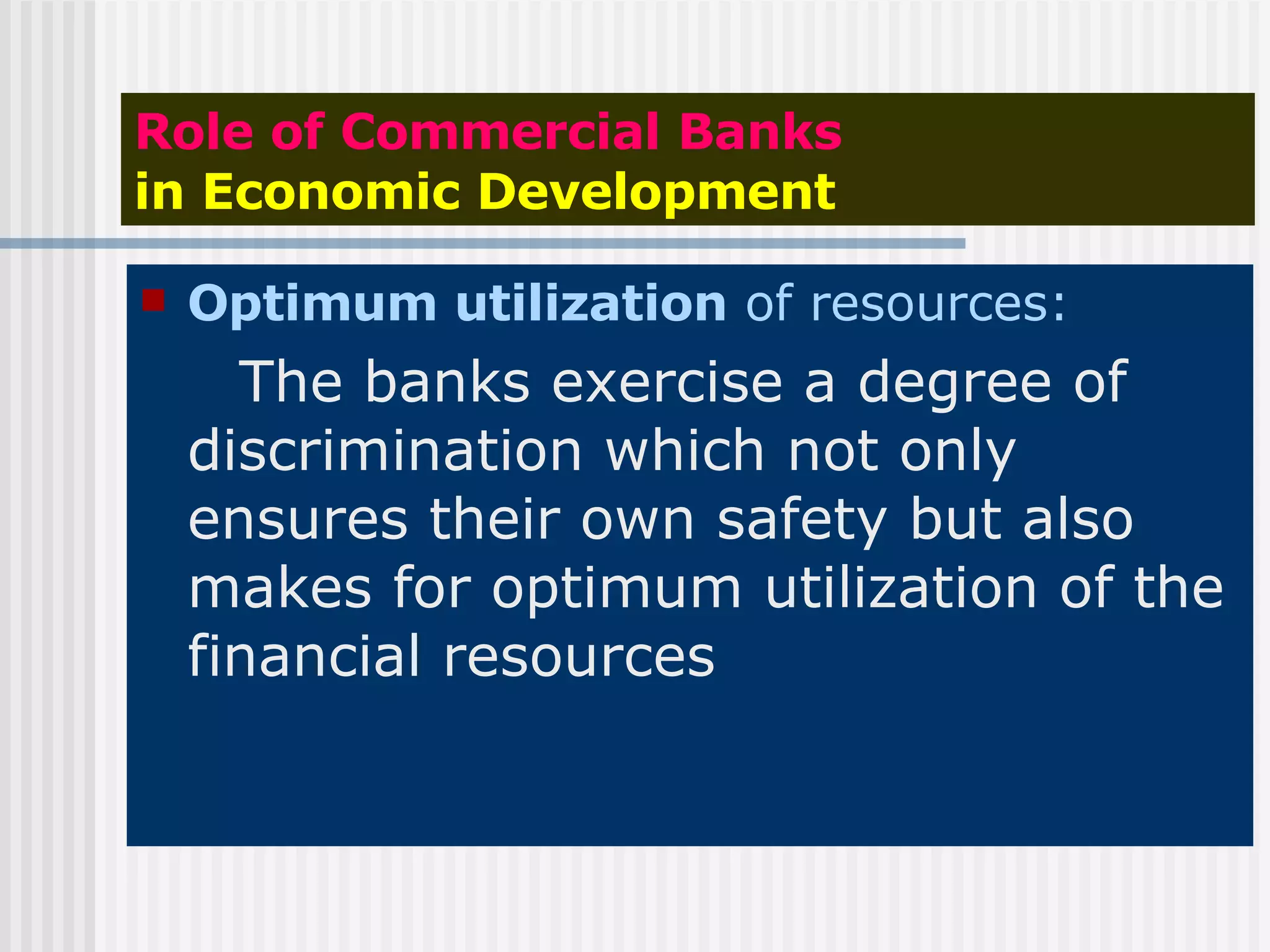 Role of Commercial Banks   in Economic Development Optimum utilization  of resources: The banks exercise a degree of discrimination which not only ensures their own safety but also makes for optimum utilization of the financial resources 