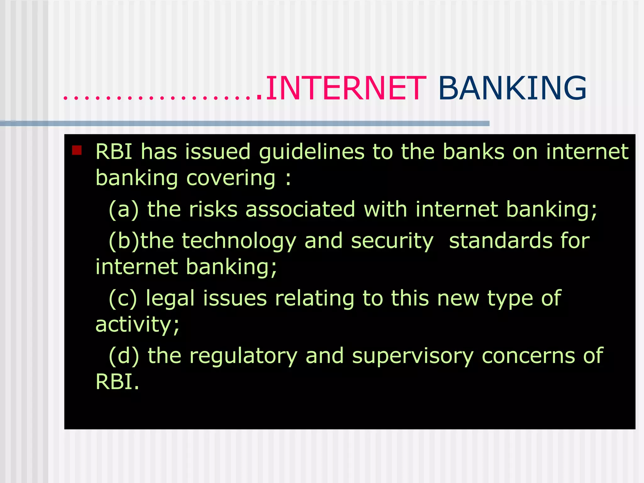 ……………… .INTERNET  BANKING RBI has issued guidelines to the banks on internet banking covering : (a) the risks associated with internet banking; (b)the technology and security  standards for internet banking; (c) legal issues relating to this new type of activity; (d) the regulatory and supervisory concerns of RBI. 