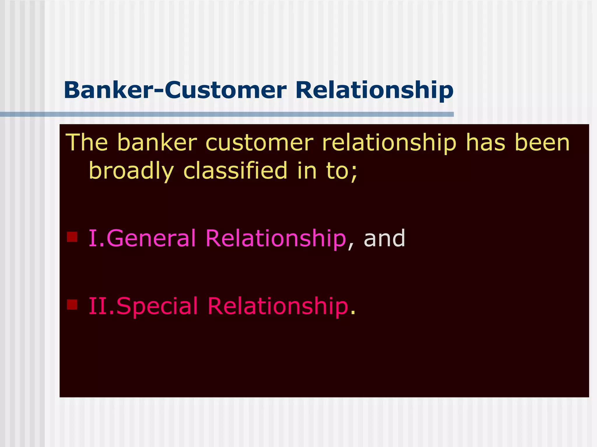 Banker-Customer Relationship The banker customer relationship has been broadly classified in to; I.General Relationship , and II.Special Relationship . 