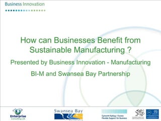 How can Businesses Benefit from Sustainable Manufacturing ? Presented by Business Innovation - Manufacturing BI-M and Swansea Bay Partnership 