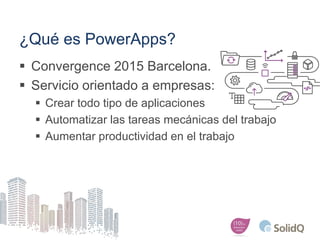 ¿Qué es PowerApps?
 Convergence 2015 Barcelona.
 Servicio orientado a empresas:
 Crear todo tipo de aplicaciones
 Auto...