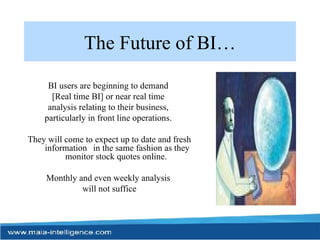 The Future of BI… BI users are beginning to demand  [Real time BI] or near real time  analysis relating to their business,  particularly in front line operations.  They will come to expect up to date and fresh information  in the same fashion as they monitor stock quotes online.  Monthly and even weekly analysis  will not suffice 