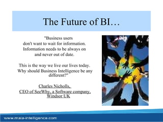 The Future of BI… "Business users  don't want to wait for information.  Information needs to be always on  and never out of date.  This is the way we live our lives today.  Why should Business Intelligence be any different?"  Charles Nicholls,  CEO of SeeWhy, a Software company, Windsor UK 