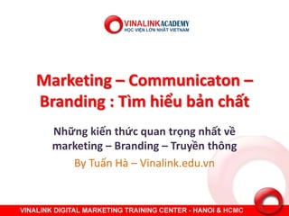 Marketing – Communicaton –
Branding : Tìm hiểu bản chất
Những kiến thức quan trọng nhất về
marketing – Branding – Truyền thông
By Tuấn Hà – Vinalink.edu.vn
 