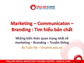 Marketing – Communicaton –
Branding : Tìm hiểu ả hất
Nhữ g kiế thứ quan trọ g hất về
marketing – Branding – Truyề thông
By Tuấ Hà – Vinalink.edu.vn
 