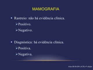 MAMOGRAFIA

 Rastreio: não há evidência clínica.
   Positivo.
   Negativo.


 Diagnóstica: há evidência clínica.
   Positiva.
   Negativa.


                                        Atlas BI-RADS (ACR) 4ª edição
 