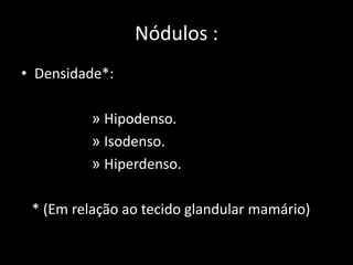 Nódulos :
• Densidade*:

          » Hipodenso.
          » Isodenso.
          » Hiperdenso.

 * (Em relação ao tecido glandular mamário)
 