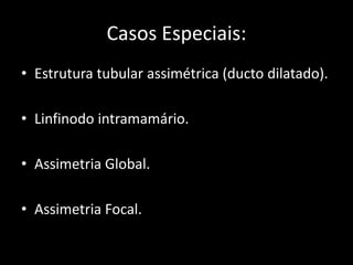 Casos Especiais:
• Estrutura tubular assimétrica (ducto dilatado).

• Linfinodo intramamário.

• Assimetria Global.

• Assimetria Focal.
 