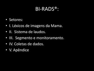 BI-RADS®:
•   Setores:
•   I. Léxicos de imagens da Mama.
•   II. Sistema de laudos.
•   III. Segmento e monitoramento.
•   IV. Coletas de dados.
•   V. Apêndice
 