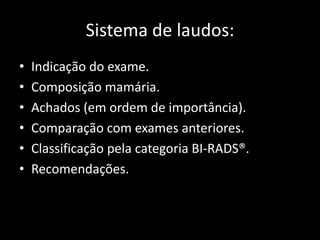 Sistema de laudos:
•   Indicação do exame.
•   Composição mamária.
•   Achados (em ordem de importância).
•   Comparação com exames anteriores.
•   Classificação pela categoria BI-RADS®.
•   Recomendações.
 