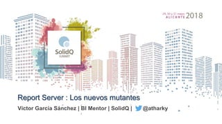 Report Server : Los nuevos mutantes
Víctor García Sánchez | BI Mentor | SolidQ | @atharky
 