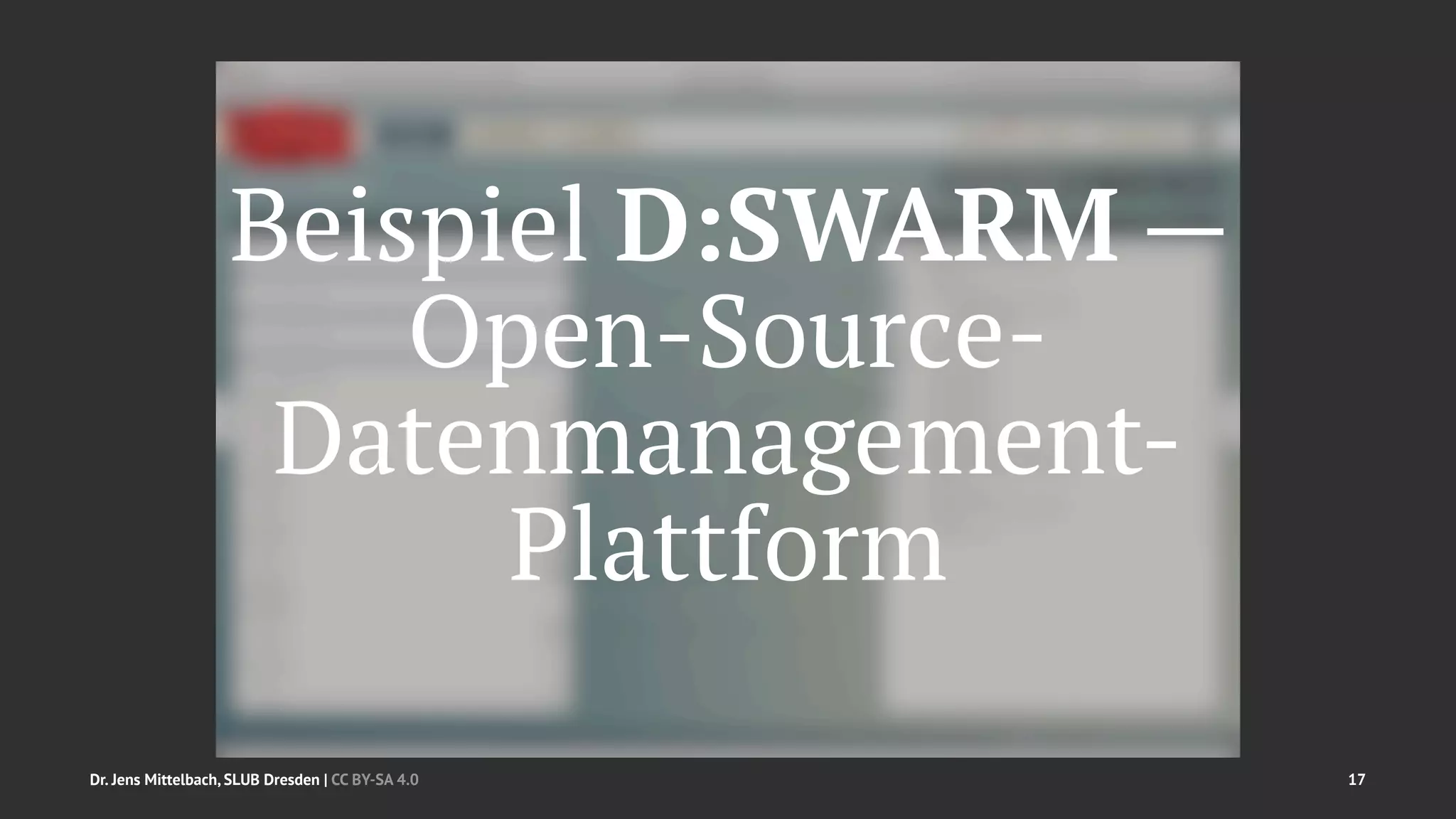 Beispiel D:SWARM — 
Open-Source- 
Datenmanagement- 
Plattform 
Dr. Jens Mittelbach, SLUB Dresden | CC BY-SA 4.0 17 
 