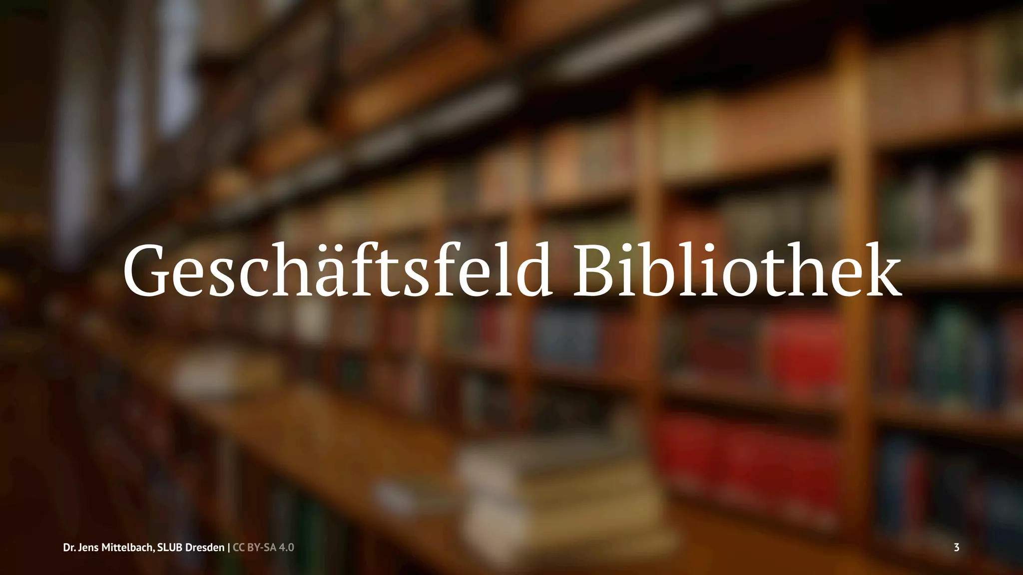 Geschäftsfeld Bibliothek 
Dr. Jens Mittelbach, SLUB Dresden | CC BY-SA 4.0 3 
 