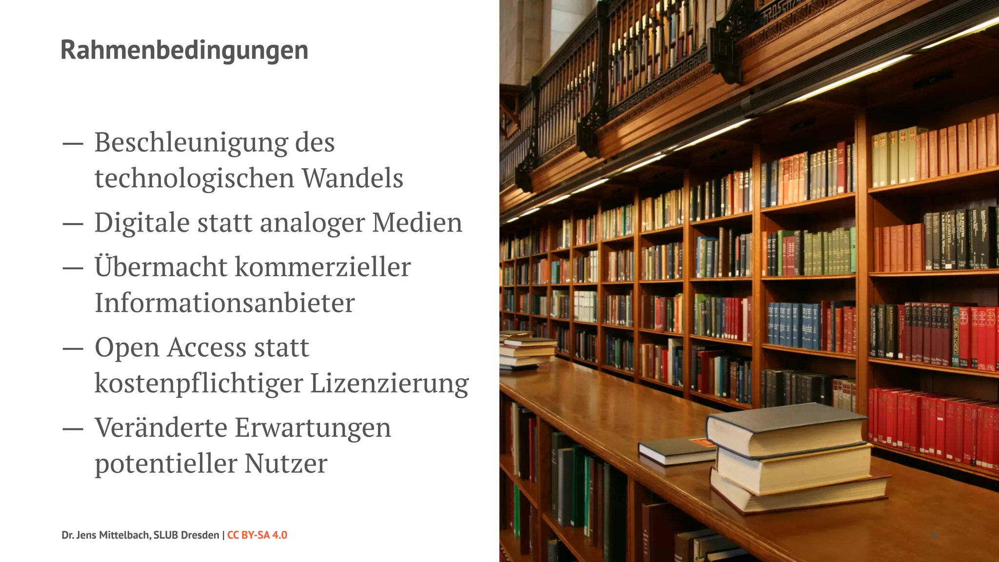Rahmenbedingungen 
— Beschleunigung des 
technologischen Wandels 
— Digitale statt analoger Medien 
— Übermacht kommerzieller 
Informationsanbieter 
— Open Access statt 
kostenpflichtiger Lizenzierung 
— Veränderte Erwartungen 
potentieller Nutzer 
Dr. Jens Mittelbach, SLUB Dresden | CC BY-SA 4.0 4 
 