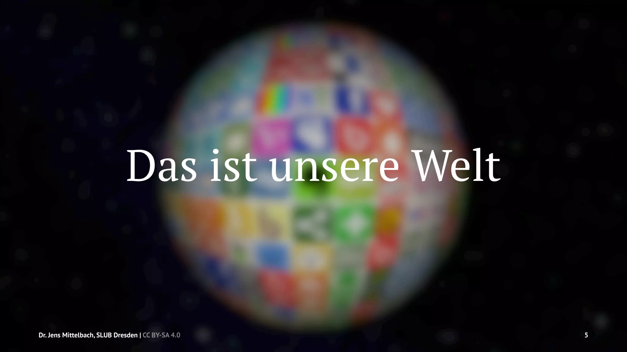 Das ist unsere Welt 
Dr. Jens Mittelbach, SLUB Dresden | CC BY-SA 4.0 5 
 