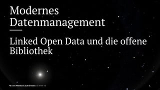 Modernes 
Datenmanagement 
Linked Open Data und die offene 
Bibliothek 
Dr. Jens Mittelbach, SLUB Dresden | CC BY-SA 4.0 1 
 