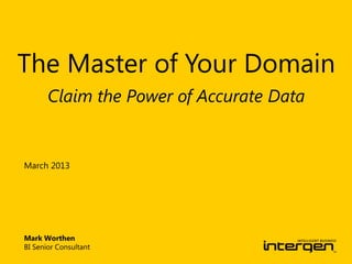 The Master of Your Domain
       Claim the Power of Accurate Data


March 2013




Mark Worthen
BI Senior Consultant
 