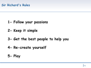 Sir Richard's Rules 1- Follow your passions 2- Keep it simple 3- Get the best people to help you 4- Re-create yourself 5- Play   