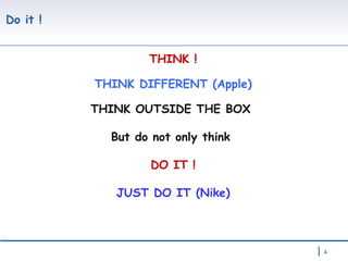 Do it !   THINK ! THINK DIFFERENT (Apple) THINK OUTSIDE THE BOX  But do not only think  DO IT ! JUST DO IT (Nike) 