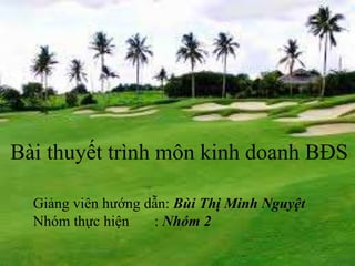 Giảng viên hướng dẫn: Bùi Thị Minh Nguyệt
Nhóm thực hiện : Nhóm 2
Bài thuyết trình môn kinh doanh BĐS
 