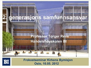 2. generasjons samfunnsansvar
Professor Torger Reve
Handelshøyskolen BI
Frokostseminar Kirkens Bymisjon
Oslo, 10.05. 2012
 