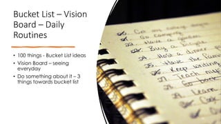 Bucket List – Vision
Board – Daily
Routines
• 100 things - Bucket List ideas
• Vision Board – seeing
everyday
• Do something about it – 3
things towards bucket list
10
 