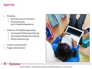 AgendaShopping Real-Life versus E-CommercePersonalisierung durch EmpfehlungssystemeVerfahren für EmpfehlungssystemeUser-based Collaborative FilteringItem-based Collaborative FilteringMatrix FaktorisierungChancen und PotentialeFragen und DiskussionGunnar Schröder - Angebotsoptimierung durch Empfehlungssysteme im E-Commerce