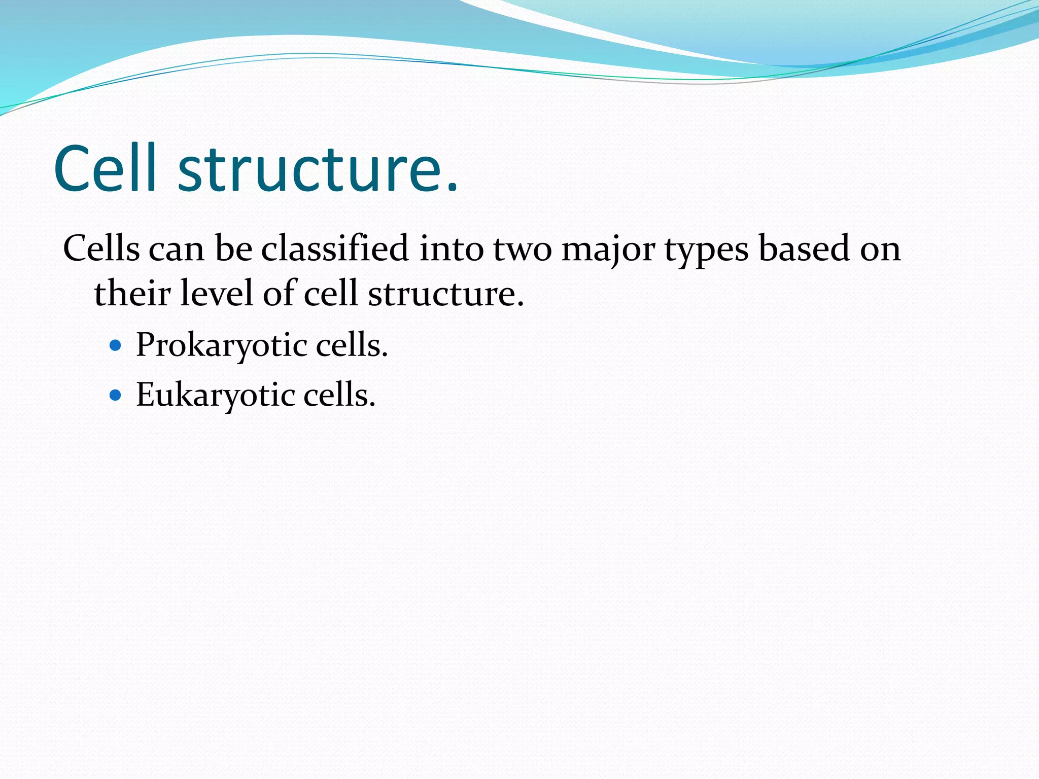 Cell structure.
Cells can be classified into two major types based on
their level of cell structure.
 Prokaryotic cells.
 Eukaryotic cells.
 