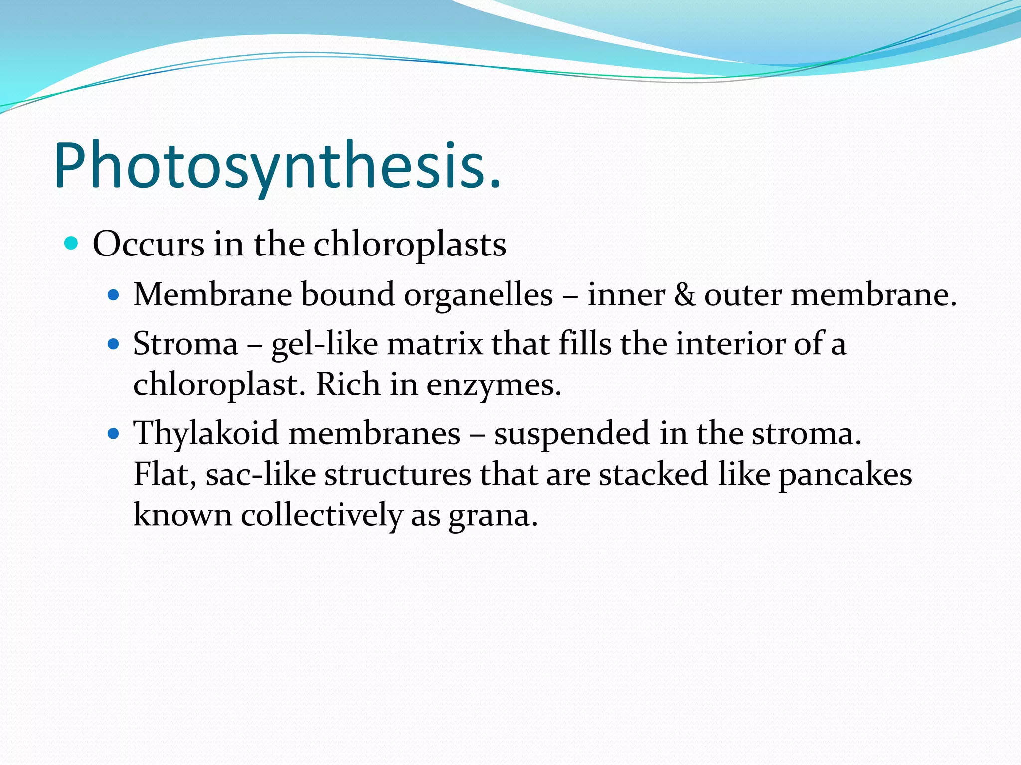 Photosynthesis.
 Occurs in the chloroplasts
 Membrane bound organelles – inner & outer membrane.
 Stroma – gel-like matrix that fills the interior of a
chloroplast. Rich in enzymes.
 Thylakoid membranes – suspended in the stroma.
Flat, sac-like structures that are stacked like pancakes
known collectively as grana.
 