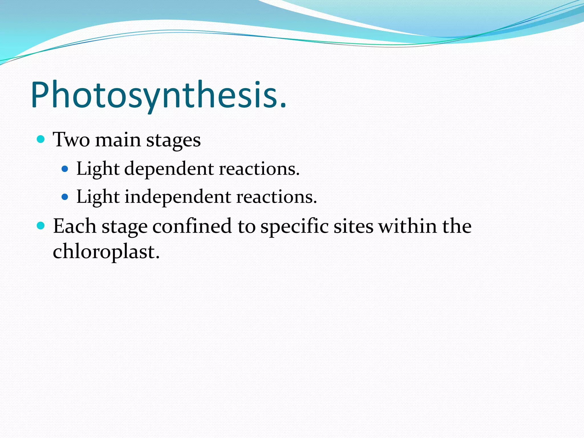 Photosynthesis.
 Two main stages
 Light dependent reactions.
 Light independent reactions.
 Each stage confined to specific sites within the
chloroplast.
 