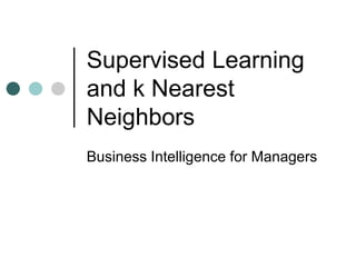 Supervised Learning
and k Nearest
Neighbors
Business Intelligence for Managers
 