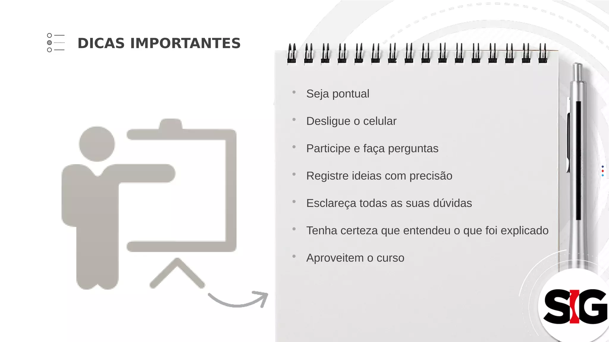 • Seja pontual
• Desligue o celular
• Participe e faça perguntas
• Registre ideias com precisão
• Esclareça todas as suas dúvidas
• Tenha certeza que entendeu o que foi explicado
• Aproveitem o curso
DICAS IMPORTANTES
 